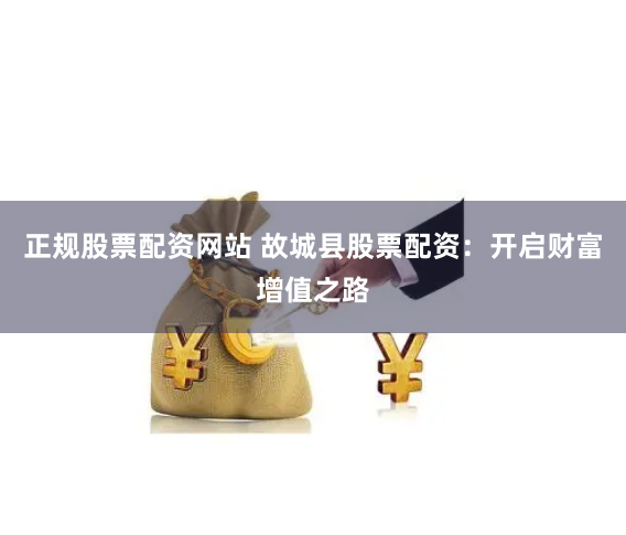 正规股票配资网站 故城县股票配资：开启财富增值之路