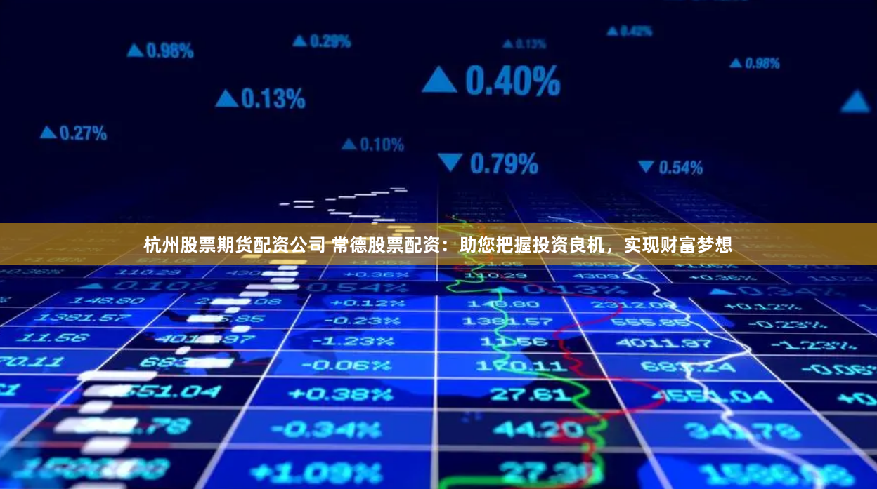 杭州股票期货配资公司 常德股票配资：助您把握投资良机，实现财富梦想