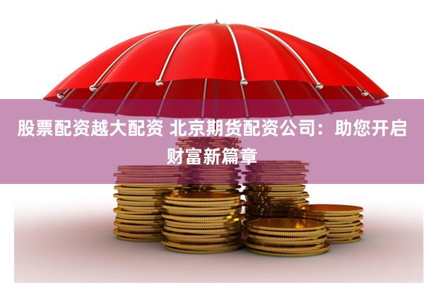 股票配资越大配资 北京期货配资公司：助您开启财富新篇章