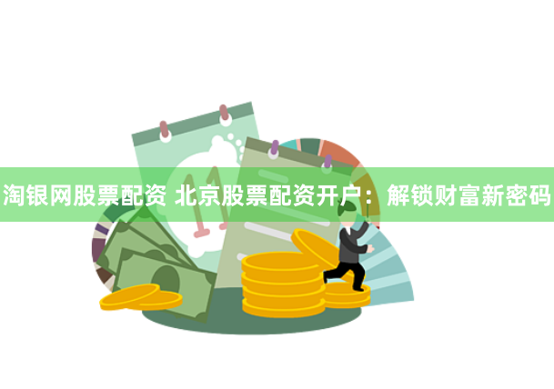 淘银网股票配资 北京股票配资开户：解锁财富新密码