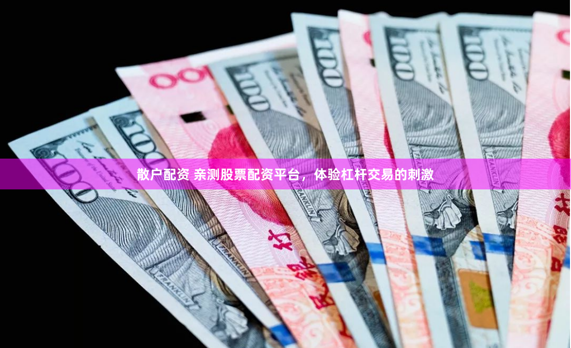 散户配资 亲测股票配资平台，体验杠杆交易的刺激