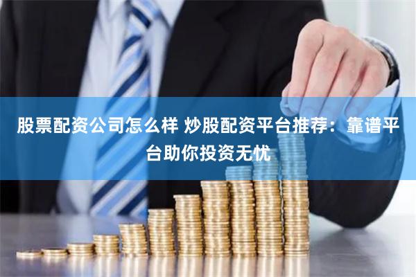 股票配资公司怎么样 炒股配资平台推荐：靠谱平台助你投资无忧