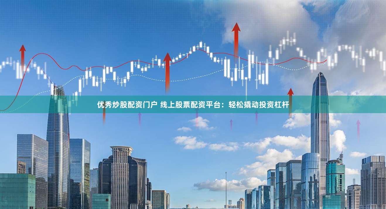 优秀炒股配资门户 线上股票配资平台：轻松撬动投资杠杆