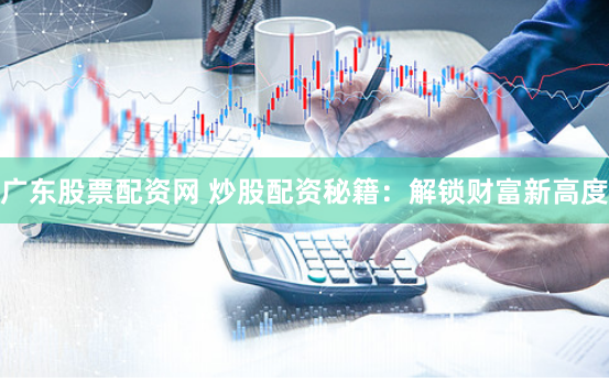 广东股票配资网 炒股配资秘籍：解锁财富新高度