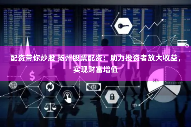 配资带你炒股 扬州股票配资：助力投资者放大收益，实现财富增值