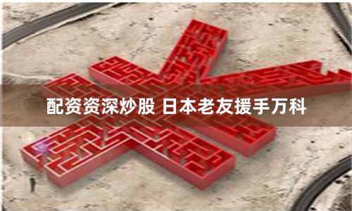 配资资深炒股 日本老友援手万科