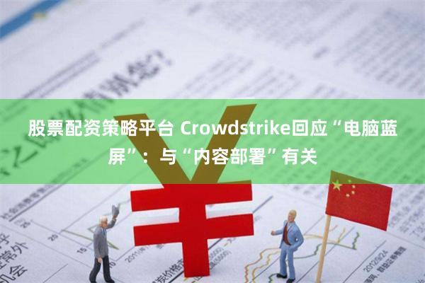 股票配资策略平台 Crowdstrike回应“电脑蓝屏”：与“内容部署”有关