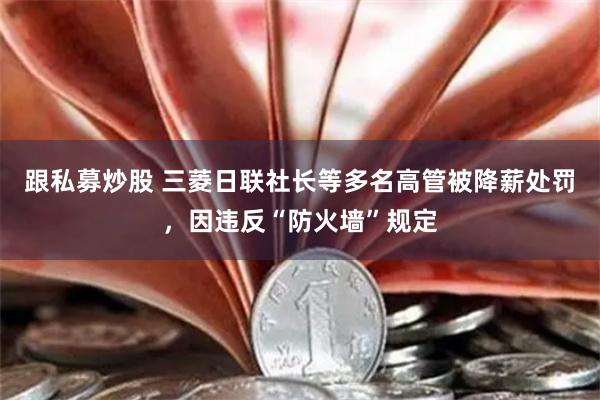跟私募炒股 三菱日联社长等多名高管被降薪处罚，因违反“防火墙”规定