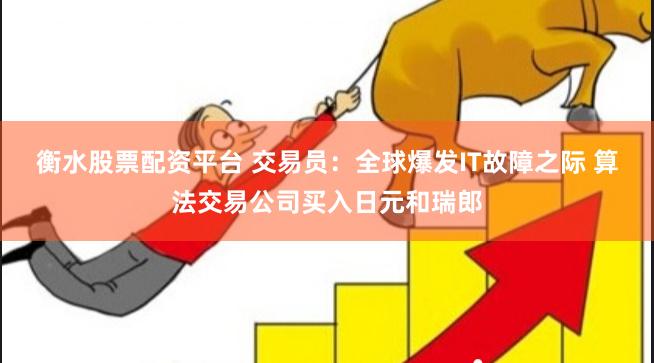 衡水股票配资平台 交易员：全球爆发IT故障之际 算法交易公司买入日元和瑞郎
