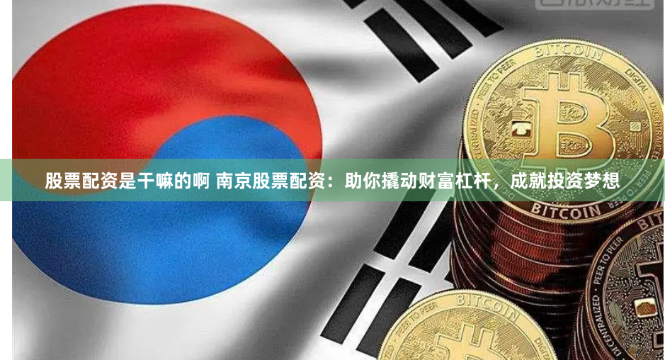股票配资是干嘛的啊 南京股票配资：助你撬动财富杠杆，成就投资梦想