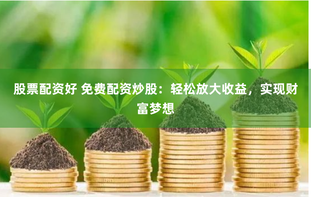 股票配资好 免费配资炒股：轻松放大收益，实现财富梦想