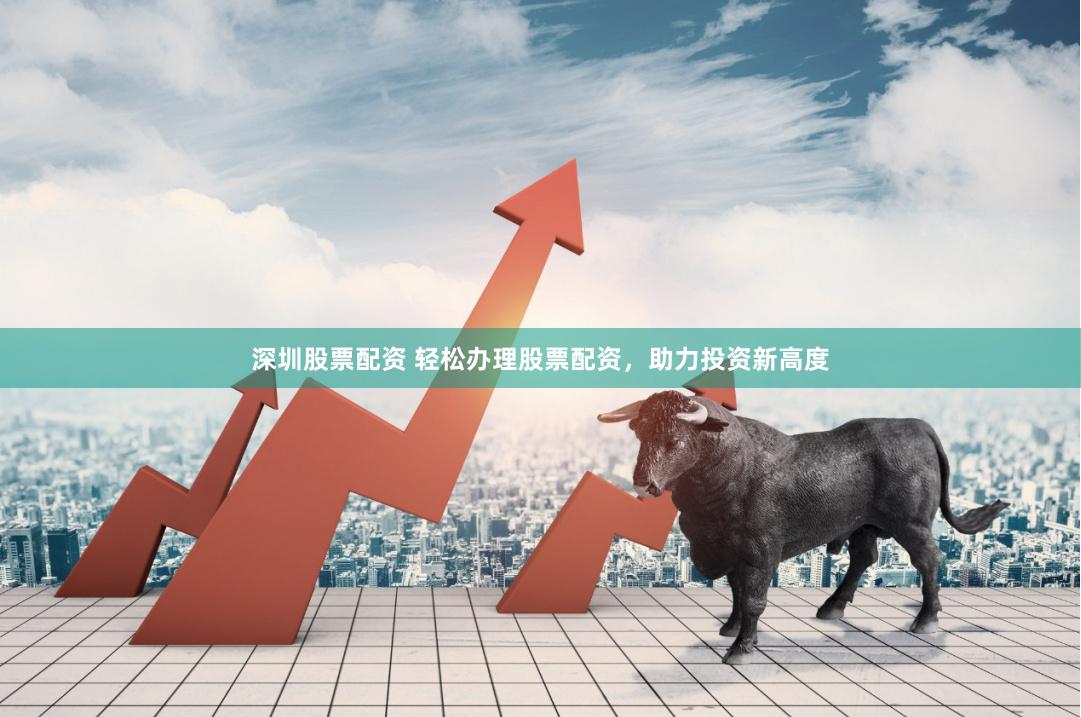 深圳股票配资 轻松办理股票配资，助力投资新高度