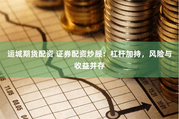 运城期货配资 证券配资炒股：杠杆加持，风险与收益并存