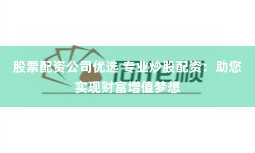 股票配资公司优选 专业炒股配资：助您实现财富增值梦想