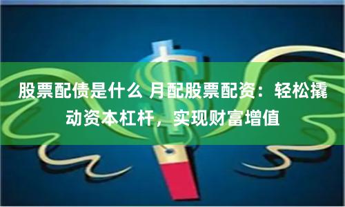 股票配债是什么 月配股票配资：轻松撬动资本杠杆，实现财富增值