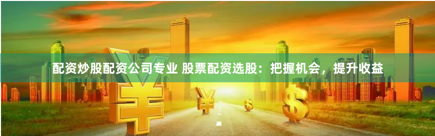 配资炒股配资公司专业 股票配资选股：把握机会，提升收益