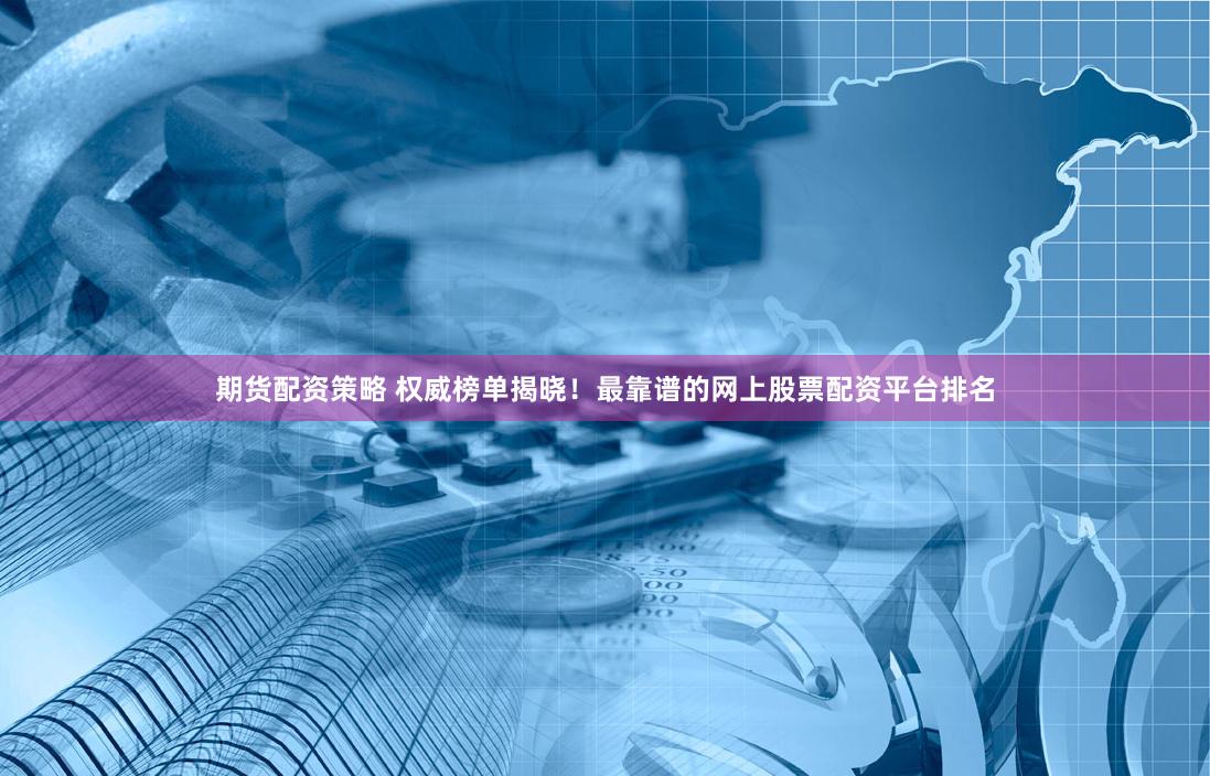 期货配资策略 权威榜单揭晓！最靠谱的网上股票配资平台排名