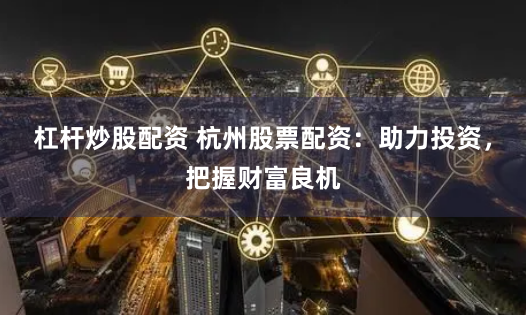 杠杆炒股配资 杭州股票配资：助力投资，把握财富良机