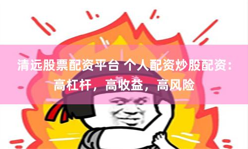 清远股票配资平台 个人配资炒股配资：高杠杆，高收益，高风险