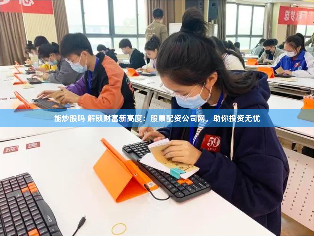 能炒股吗 解锁财富新高度：股票配资公司网，助你投资无忧