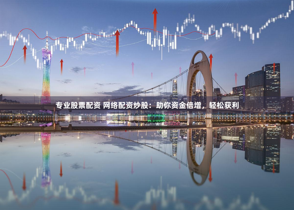 专业股票配资 网络配资炒股：助你资金倍增，轻松获利