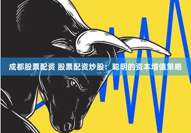 成都股票配资 股票配资炒股：聪明的资本增值策略