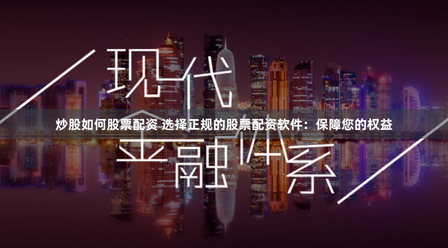 炒股如何股票配资 选择正规的股票配资软件：保障您的权益