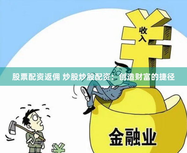 股票配资返佣 炒股炒股配资：创造财富的捷径