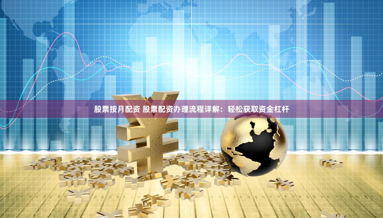 股票按月配资 股票配资办理流程详解：轻松获取资金杠杆