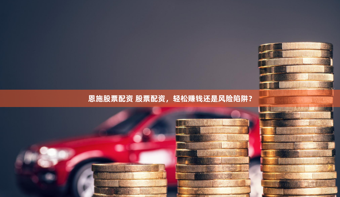 恩施股票配资 股票配资，轻松赚钱还是风险陷阱？