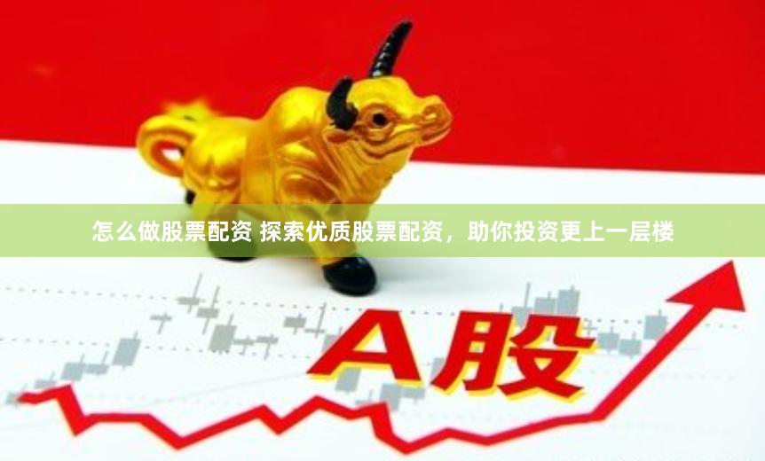 怎么做股票配资 探索优质股票配资，助你投资更上一层楼