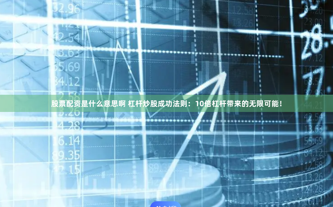 股票配资是什么意思啊 杠杆炒股成功法则：10倍杠杆带来的无限可能！