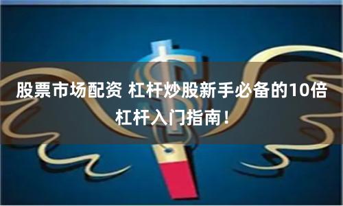 股票市场配资 杠杆炒股新手必备的10倍杠杆入门指南！