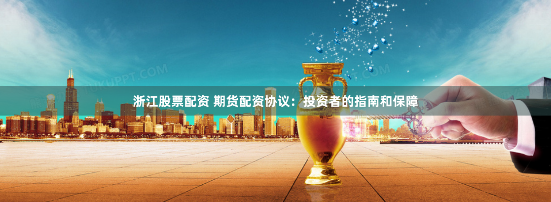 浙江股票配资 期货配资协议：投资者的指南和保障