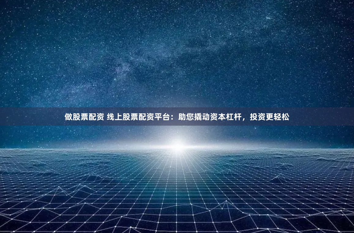 做股票配资 线上股票配资平台：助您撬动资本杠杆，投资更轻松