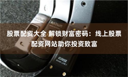 股票配资大全 解锁财富密码：线上股票配资网站助你投资致富
