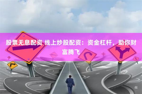 股票无息配资 线上炒股配资：资金杠杆，助你财富腾飞