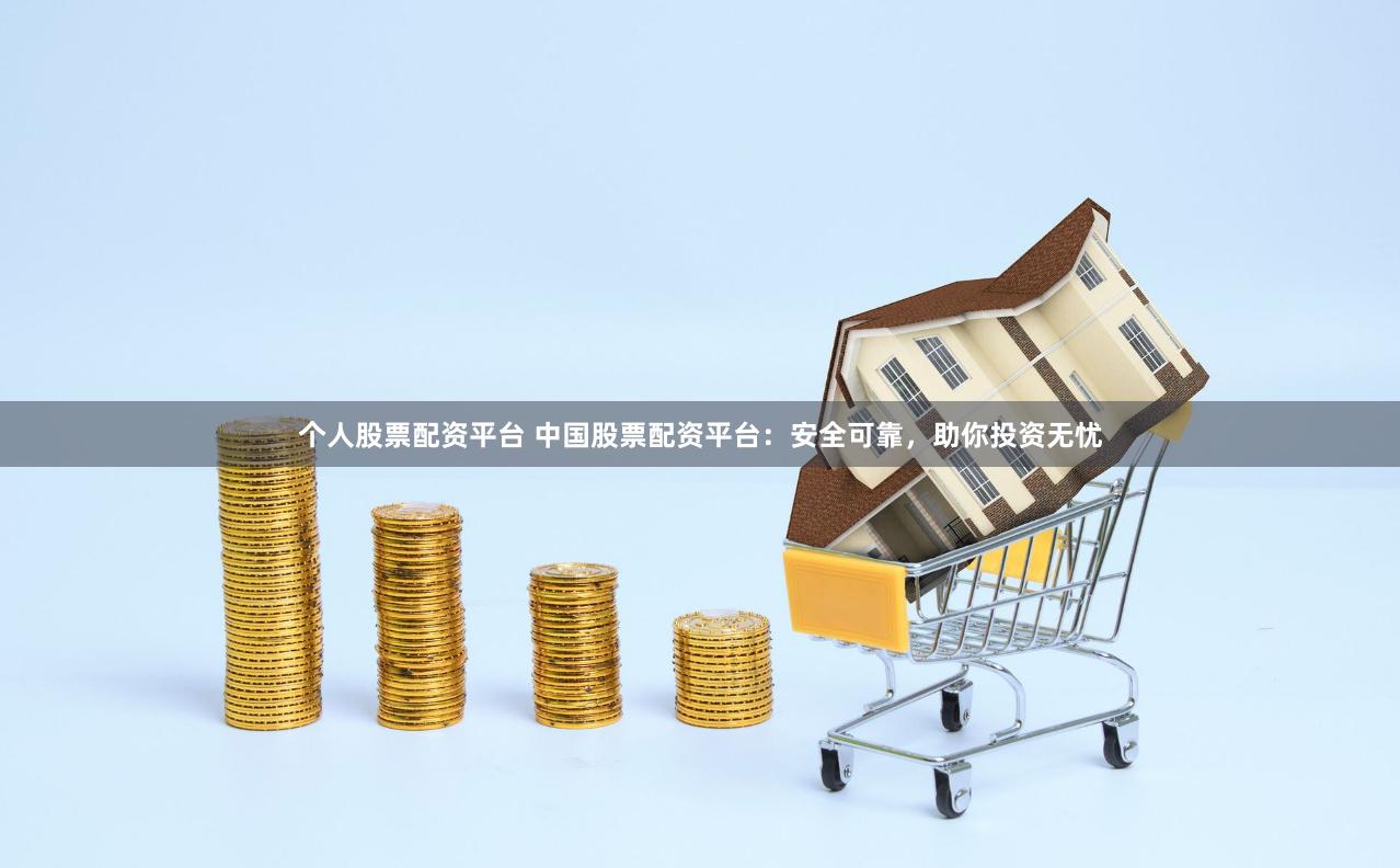 个人股票配资平台 中国股票配资平台：安全可靠，助你投资无忧