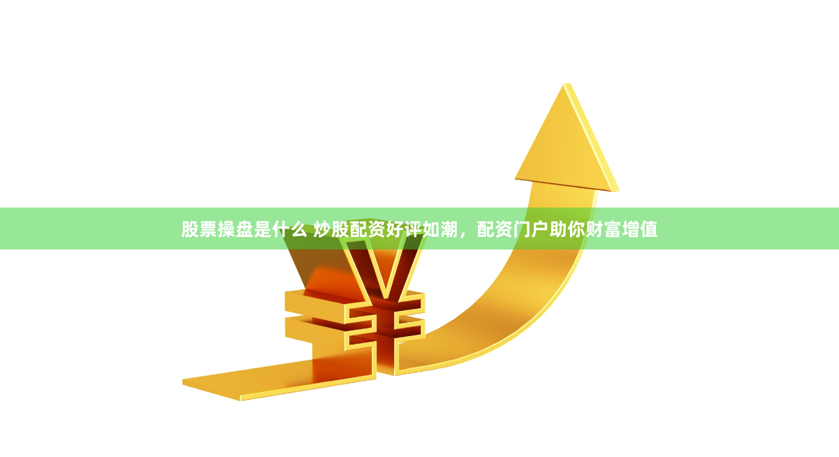 股票操盘是什么 炒股配资好评如潮，配资门户助你财富增值