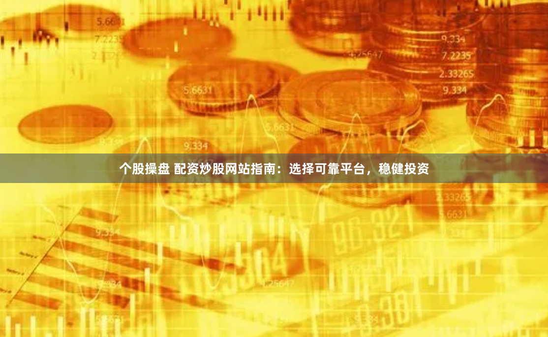个股操盘 配资炒股网站指南：选择可靠平台，稳健投资