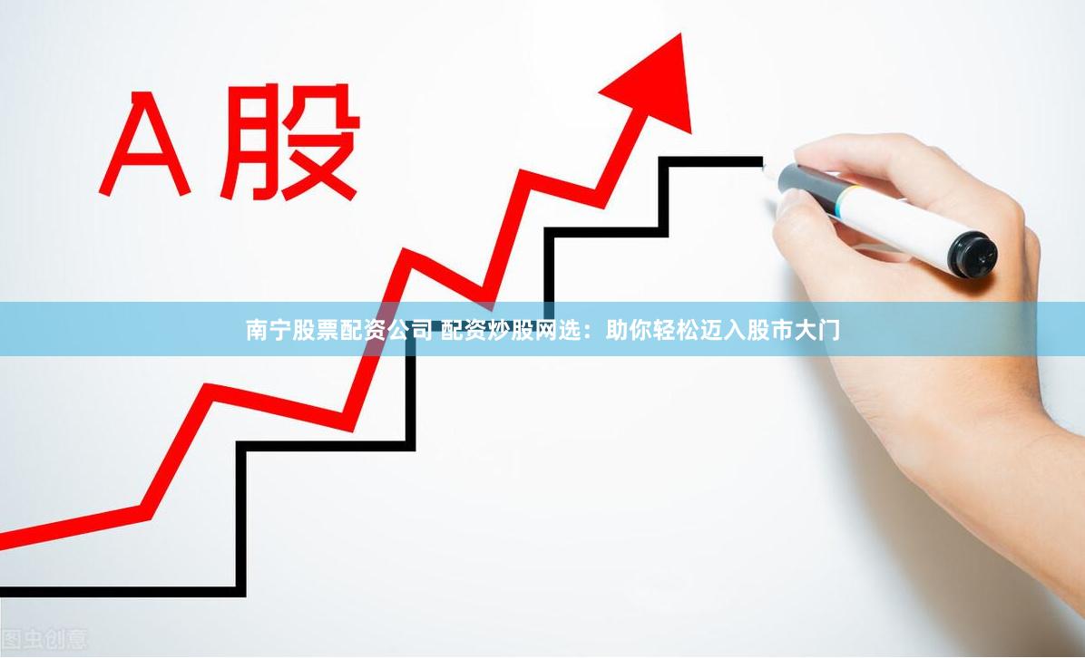南宁股票配资公司 配资炒股网选：助你轻松迈入股市大门