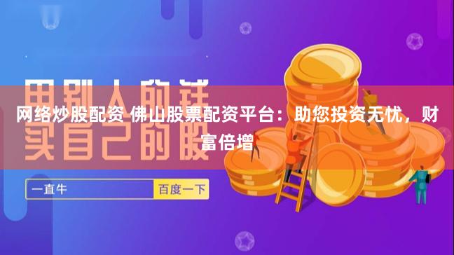 网络炒股配资 佛山股票配资平台：助您投资无忧，财富倍增