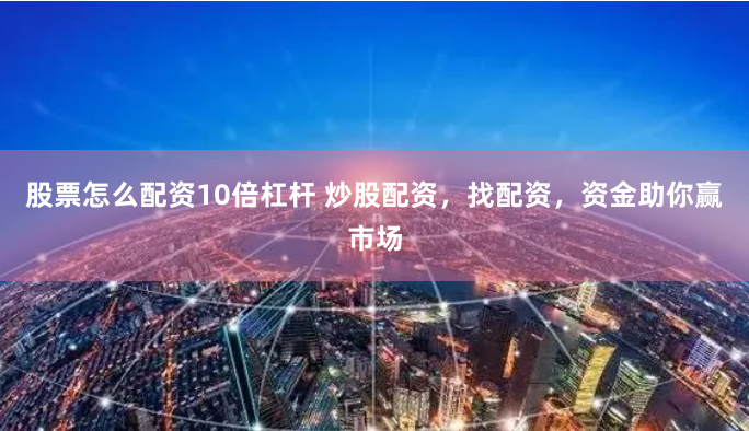 股票怎么配资10倍杠杆 炒股配资，找配资，资金助你赢市场