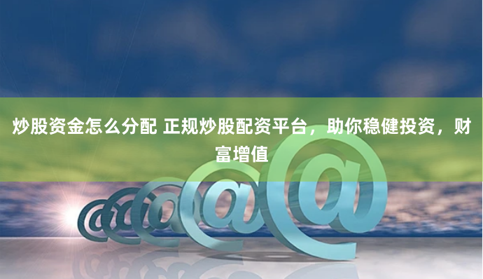炒股资金怎么分配 正规炒股配资平台，助你稳健投资，财富增值
