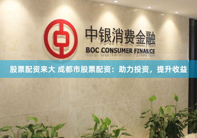 股票配资来大 成都市股票配资：助力投资，提升收益