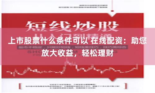 上市股票什么条件可以 在线配资：助您放大收益，轻松理财