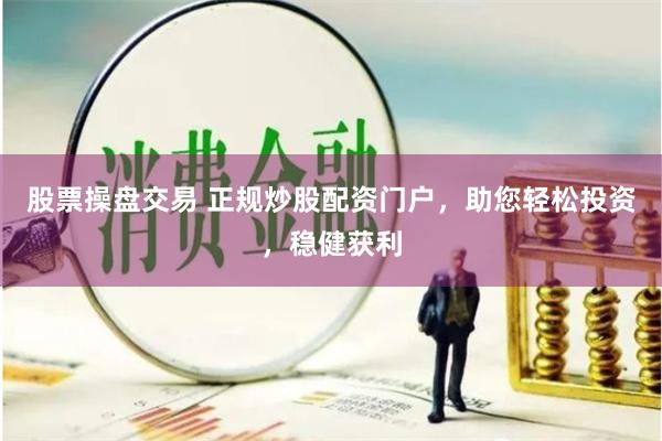 股票操盘交易 正规炒股配资门户，助您轻松投资，稳健获利
