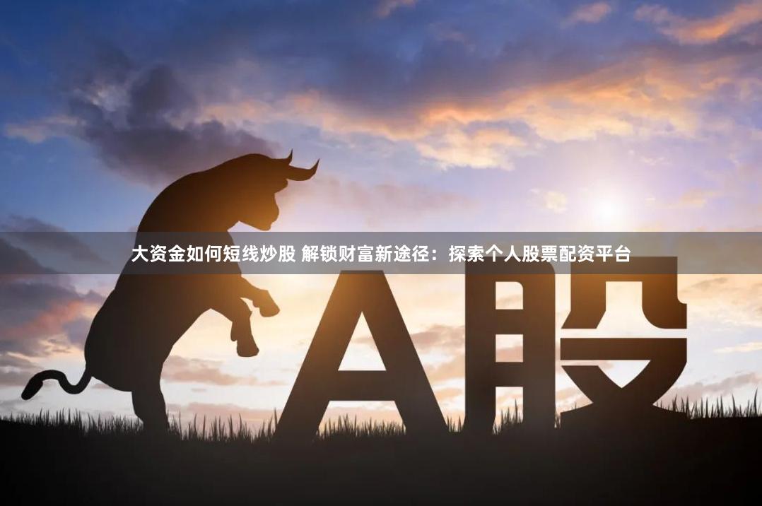 大资金如何短线炒股 解锁财富新途径：探索个人股票配资平台