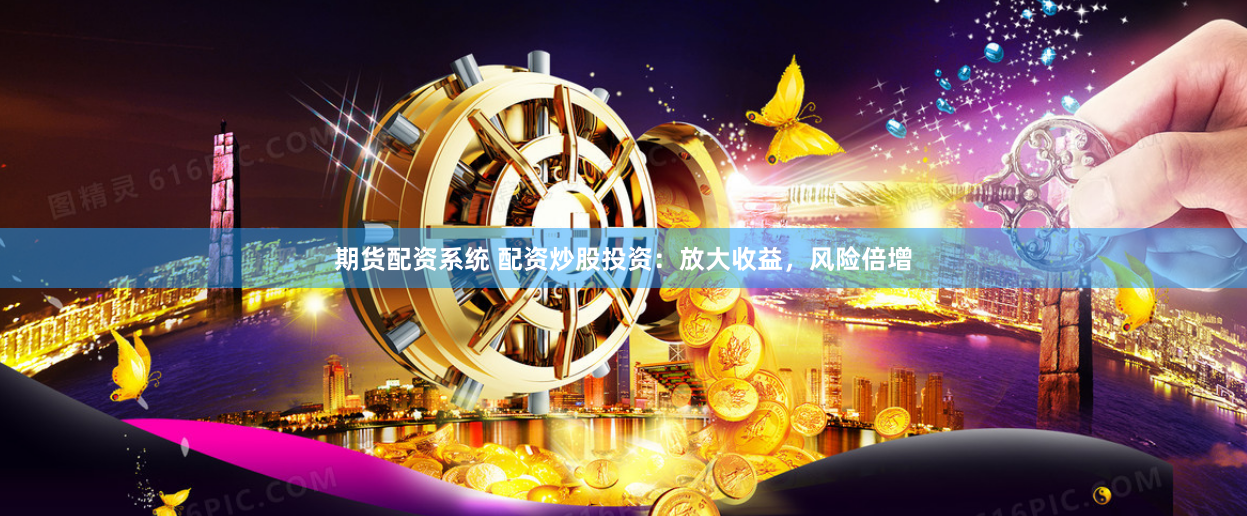 期货配资系统 配资炒股投资：放大收益，风险倍增