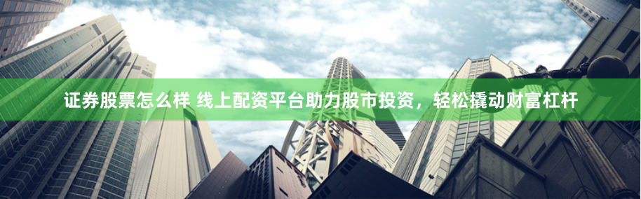 证券股票怎么样 线上配资平台助力股市投资，轻松撬动财富杠杆
